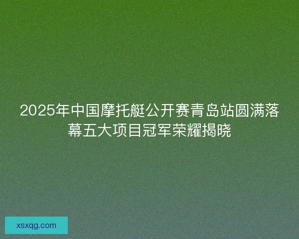 2025年中国摩托艇公开赛青岛站圆满落幕五大项目冠军荣耀揭晓