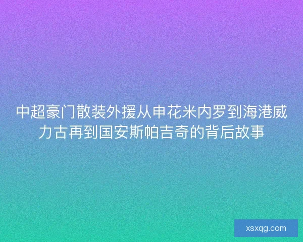 中超豪门散装外援从申花米内罗到海港威力古再到国安斯帕吉奇的背后故事