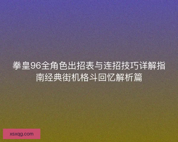 拳皇96全角色出招表与连招技巧详解指南经典街机格斗回忆解析篇