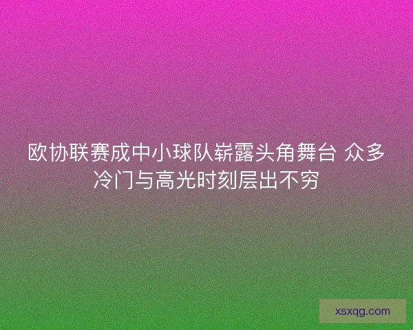 欧协联赛成中小球队崭露头角舞台 众多冷门与高光时刻层出不穷
