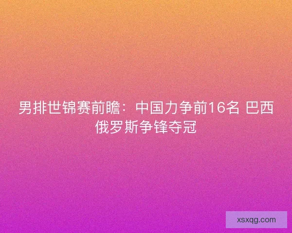男排世锦赛前瞻：中国力争前16名 巴西俄罗斯争锋夺冠