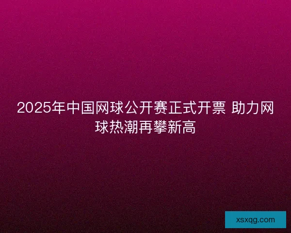 2025年中国网球公开赛正式开票 助力网球热潮再攀新高 2025年中国网球公开赛正式开票 助力网球热潮再攀新高
