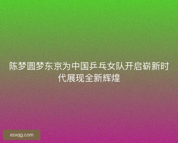 陈梦圆梦东京为中国乒乓女队开启崭新时代展现全新辉煌 陈梦圆梦东京为中国乒乓女队开启崭新时代展现全新辉煌