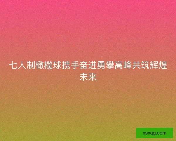 七人制橄榄球携手奋进勇攀高峰共筑辉煌未来 七人制橄榄球携手奋进勇攀高峰共筑辉煌未来