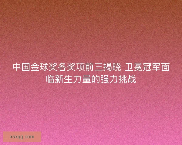 中国金球奖各奖项前三揭晓 卫冕冠军面临新生力量的强力挑战