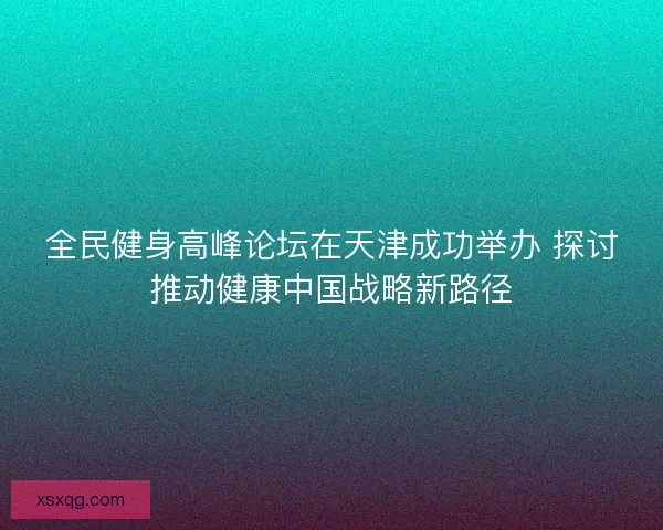 全民健身高峰论坛在天津成功举办 探讨推动健康中国战略新路径