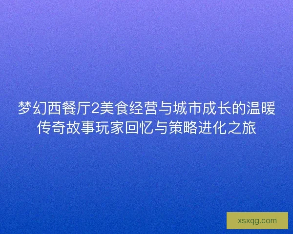 梦幻西餐厅2美食经营与城市成长的温暖传奇故事玩家回忆与策略进化之旅