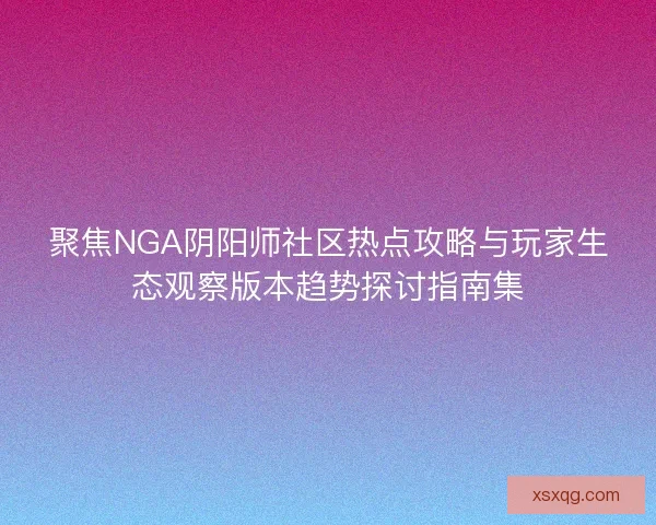 聚焦NGA阴阳师社区热点攻略与玩家生态观察版本趋势探讨指南集 聚焦NGA阴阳师社区热点攻略与玩家生态观察版本趋势探讨指南集