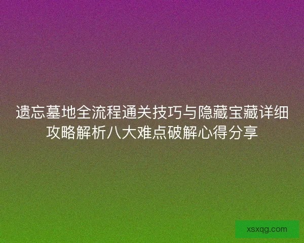 遗忘墓地全流程通关技巧与隐藏宝藏详细攻略解析八大难点破解心得分享 遗忘墓地全流程通关技巧与隐藏宝藏详细攻略解析八大难点破解心得分享