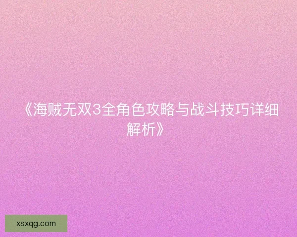 《海贼无双3全角色攻略与战斗技巧详细解析》