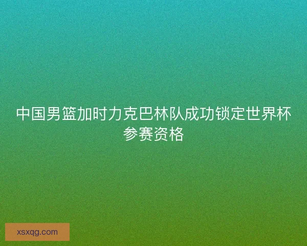 中国男篮加时力克巴林队成功锁定世界杯参赛资格 中国男篮加时力克巴林队成功锁定世界杯参赛资格