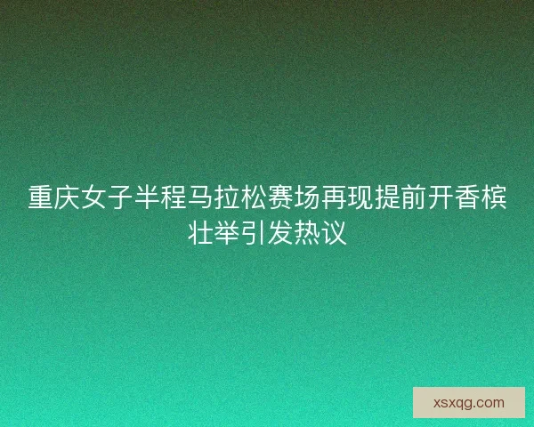 重庆女子半程马拉松赛场再现提前开香槟壮举引发热议 重庆女子半程马拉松赛场再现提前开香槟壮举引发热议