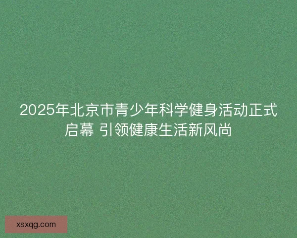 2025年北京市青少年科学健身活动正式启幕 引领健康生活新风尚