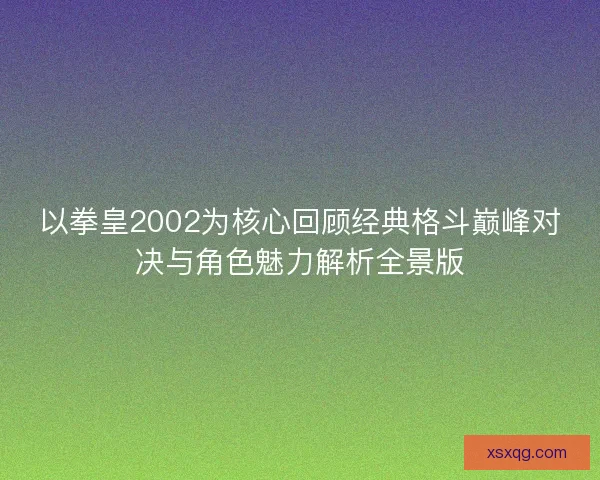 以拳皇2002为核心回顾经典格斗巅峰对决与角色魅力解析全景版