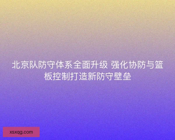 北京队防守体系全面升级 强化协防与篮板控制打造新防守壁垒