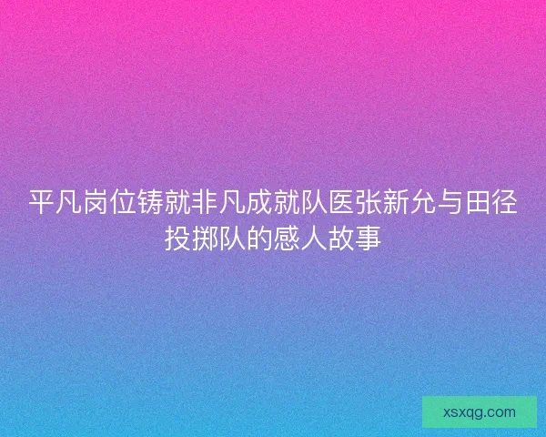 平凡岗位铸就非凡成就队医张新允与田径投掷队的感人故事