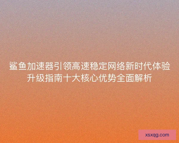 鲨鱼加速器引领高速稳定网络新时代体验升级指南十大核心优势全面解析 鲨鱼加速器引领高速稳定网络新时代体验升级指南十大核心优势全面解析