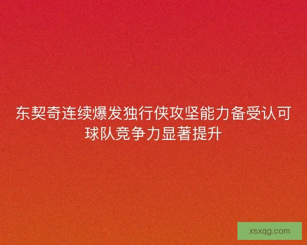 东契奇连续爆发独行侠攻坚能力备受认可球队竞争力显著提升 东契奇连续爆发独行侠攻坚能力备受认可球队竞争力显著提升