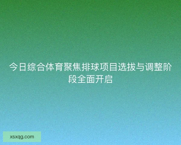 今日综合体育聚焦排球项目选拔与调整阶段全面开启 今日综合体育聚焦排球项目选拔与调整阶段全面开启
