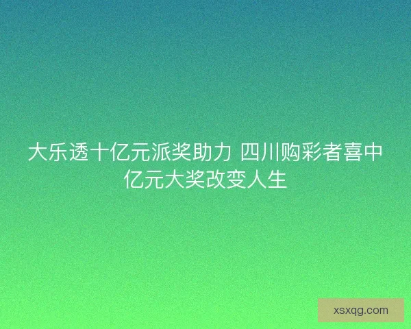 大乐透十亿元派奖助力 四川购彩者喜中亿元大奖改变人生