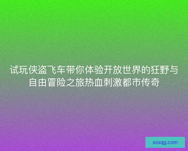 试玩侠盗飞车带你体验开放世界的狂野与自由冒险之旅热血刺激都市传奇