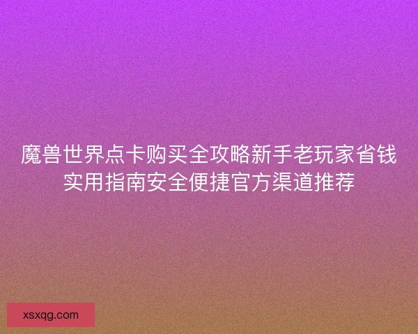 魔兽世界点卡购买全攻略新手老玩家省钱实用指南安全便捷官方渠道推荐 魔兽世界点卡购买全攻略新手老玩家省钱实用指南安全便捷官方渠道推荐