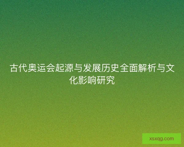 古代奥运会起源与发展历史全面解析与文化影响研究 古代奥运会起源与发展历史全面解析与文化影响研究