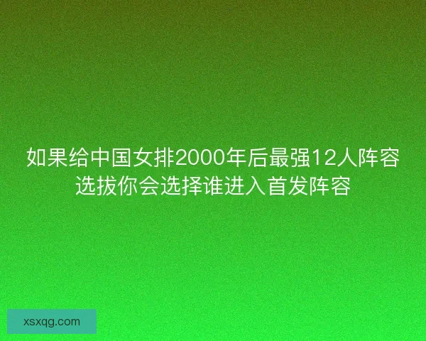 如果给中国女排2000年后最强12人阵容选拔你会选择谁进入首发阵容 如果给中国女排2000年后最强12人阵容选拔你会选择谁进入首发阵容