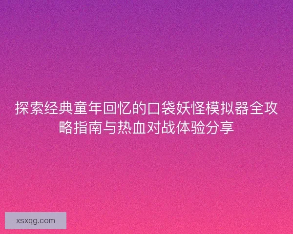 探索经典童年回忆的口袋妖怪模拟器全攻略指南与热血对战体验分享