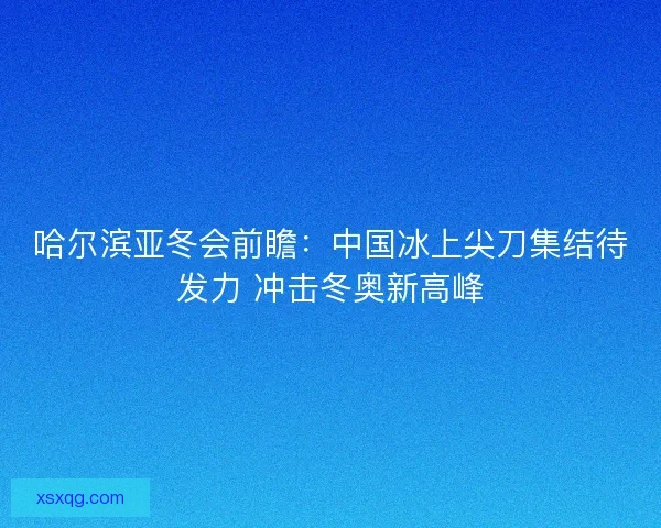 哈尔滨亚冬会前瞻:中国冰上尖刀集结待发力 冲击冬奥新高峰 哈尔滨亚冬会前瞻:中国冰上尖刀集结待发力 冲击冬奥新高峰