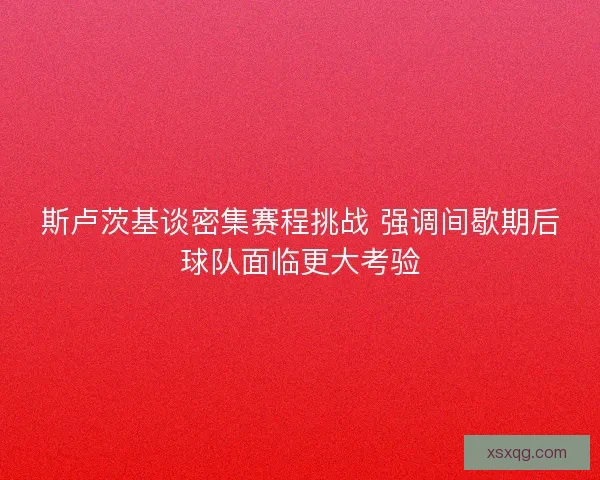 斯卢茨基谈密集赛程挑战 强调间歇期后球队面临更大考验 斯卢茨基谈密集赛程挑战 强调间歇期后球队面临更大考验