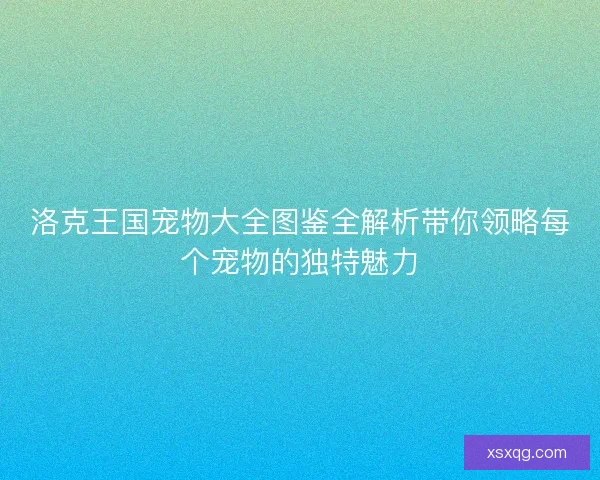 洛克王国宠物大全图鉴全解析带你领略每个宠物的独特魅力