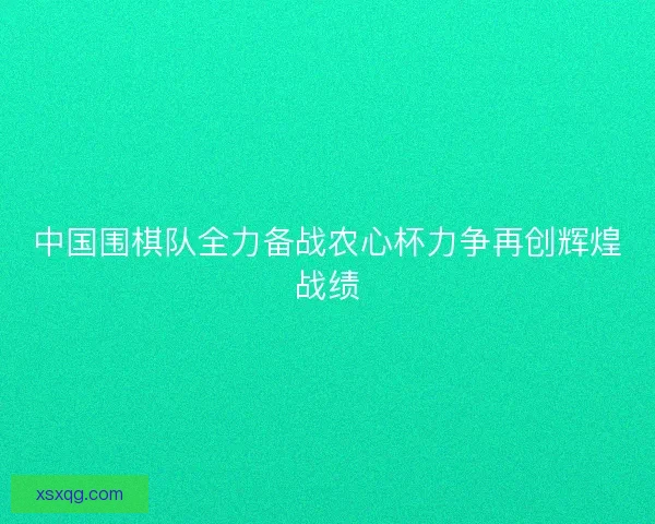 中国围棋队全力备战农心杯力争再创辉煌战绩