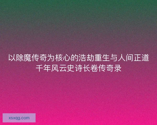 以除魔传奇为核心的浩劫重生与人间正道千年风云史诗长卷传奇录