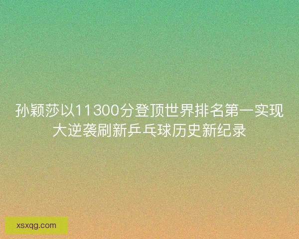 孙颖莎以11300分登顶世界排名第一实现大逆袭刷新乒乓球历史新纪录