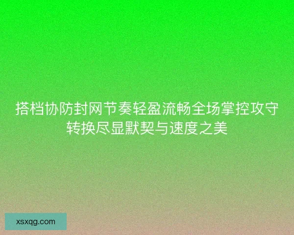 搭档协防封网节奏轻盈流畅全场掌控攻守转换尽显默契与速度之美