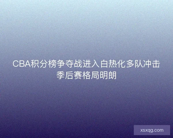 CBA积分榜争夺战进入白热化多队冲击季后赛格局明朗 CBA积分榜争夺战进入白热化多队冲击季后赛格局明朗