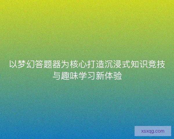 以梦幻答题器为核心打造沉浸式知识竞技与趣味学习新体验