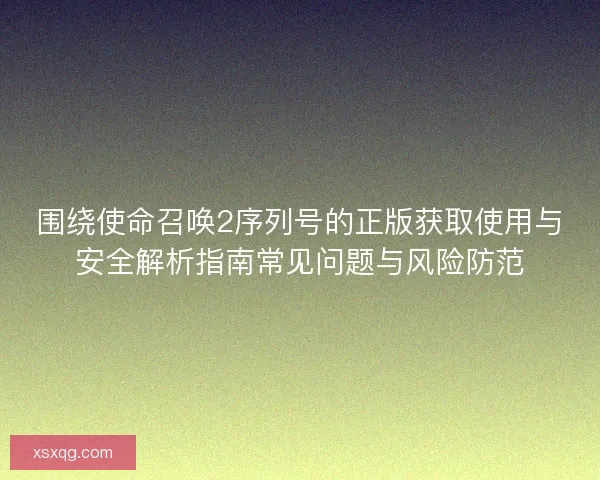 围绕使命召唤2序列号的正版获取使用与安全解析指南常见问题与风险防范 围绕使命召唤2序列号的正版获取使用与安全解析指南常见问题与风险防范