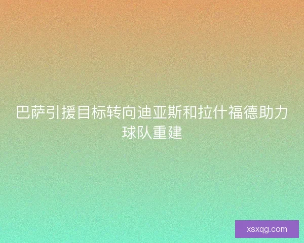 巴萨引援目标转向迪亚斯和拉什福德助力球队重建 巴萨引援目标转向迪亚斯和拉什福德助力球队重建