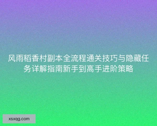 风雨稻香村副本全流程通关技巧与隐藏任务详解指南新手到高手进阶策略 风雨稻香村副本全流程通关技巧与隐藏任务详解指南新手到高手进阶策略